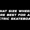 What size wheels are best for an electric skateboard?