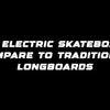 How electric skateboards compare to traditional longboards